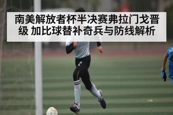 南美解放者杯半决赛弗拉门戈晋级 加比球替补奇兵与防线解析